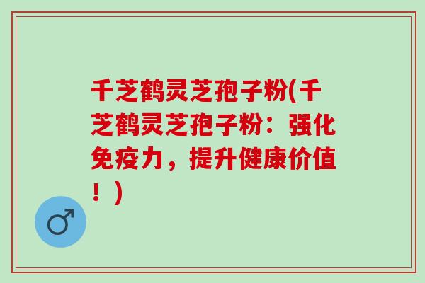 千芝鹤灵芝孢子粉(千芝鹤灵芝孢子粉：强化免疫力，提升健康价值！)