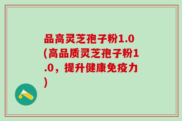 品高灵芝孢子粉1.0(高品质灵芝孢子粉1.0，提升健康免疫力)