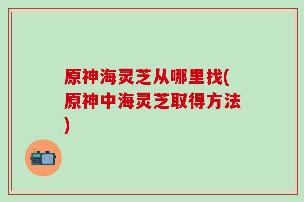 原神海灵芝从哪里找(原神中海灵芝取得方法) 原神海灵芝从哪里找(原神中海灵芝取得方法)