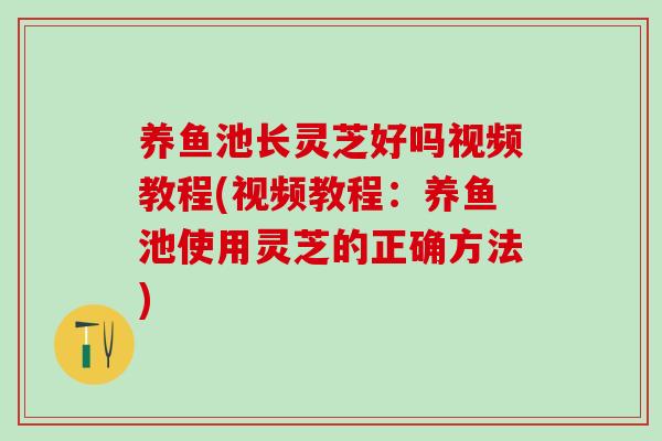 养鱼池长灵芝好吗视频教程(视频教程：养鱼池使用灵芝的正确方法)