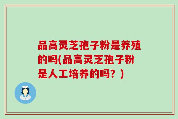 品高灵芝孢子粉是养殖的吗(品高灵芝孢子粉是人工培养的吗？)