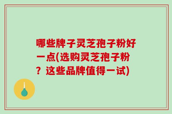 哪些牌子灵芝孢子粉好一点(选购灵芝孢子粉？这些品牌值得一试)