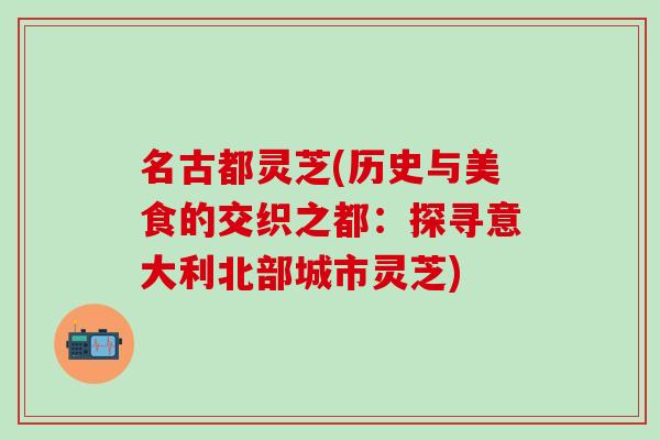 名古都灵芝(历史与美食的交织之都：探寻意大利北部城市灵芝)