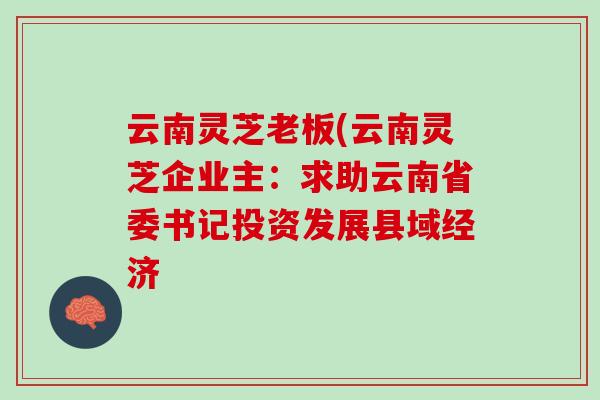 云南灵芝老板(云南灵芝企业主：求助云南省委书记投资发展县域经济
