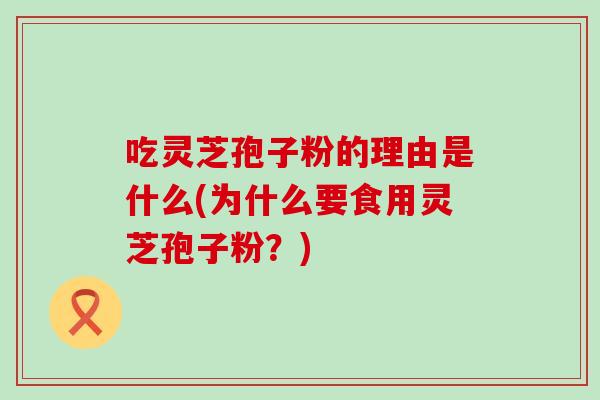 吃灵芝孢子粉的理由是什么(为什么要食用灵芝孢子粉？)