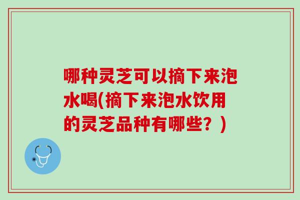 哪种灵芝可以摘下来泡水喝(摘下来泡水饮用的灵芝品种有哪些？)