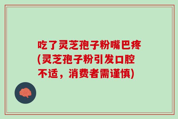 吃了灵芝孢子粉嘴巴疼(灵芝孢子粉引发口腔不适，消费者需谨慎)