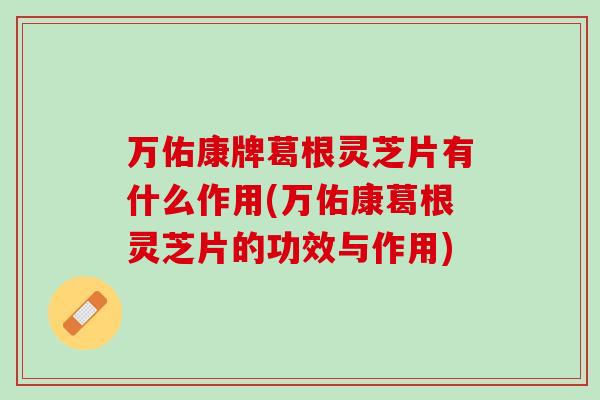 万佑康牌葛根灵芝片有什么作用(万佑康葛根灵芝片的功效与作用)