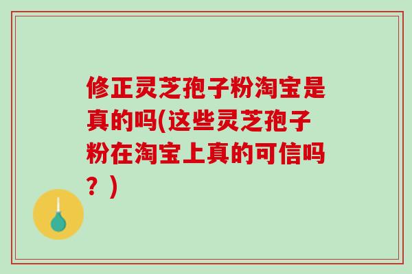 修正灵芝孢子粉淘宝是真的吗(这些灵芝孢子粉在淘宝上真的可信吗？)