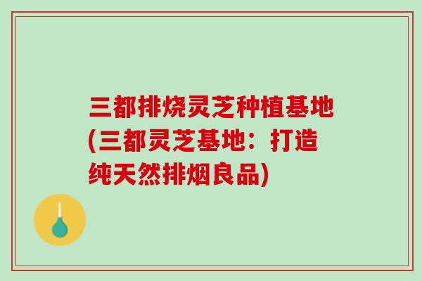 三都排烧灵芝种植基地(三都灵芝基地：打造纯天然排烟良品)