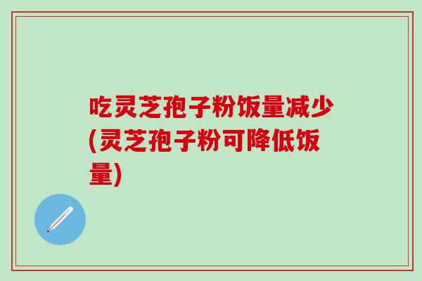 吃灵芝孢子粉饭量减少(灵芝孢子粉可降低饭量)