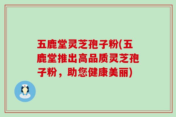 五鹿堂灵芝孢子粉(五鹿堂推出高品质灵芝孢子粉，助您健康美丽)
