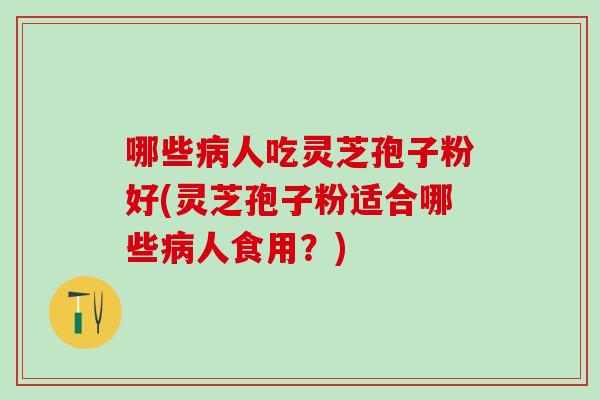 哪些病人吃灵芝孢子粉好(灵芝孢子粉适合哪些病人食用？)