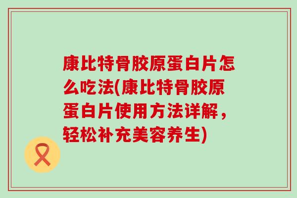康比特骨胶原蛋白片怎么吃法(康比特骨胶原蛋白片使用方法详解，轻松补充美容养生)