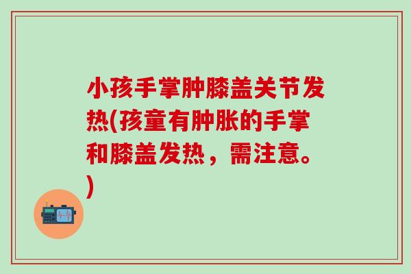 小孩手掌肿膝盖关节发热(孩童有肿胀的手掌和膝盖发热，需注意。)