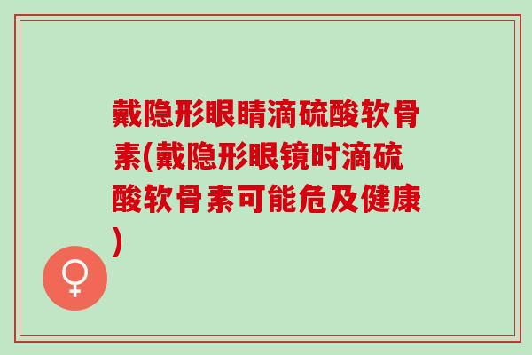 戴隐形眼睛滴硫酸软骨素(戴隐形眼镜时滴硫酸软骨素可能危及健康)