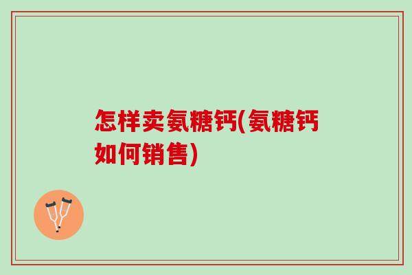 怎样卖氨糖钙(氨糖钙如何销售)