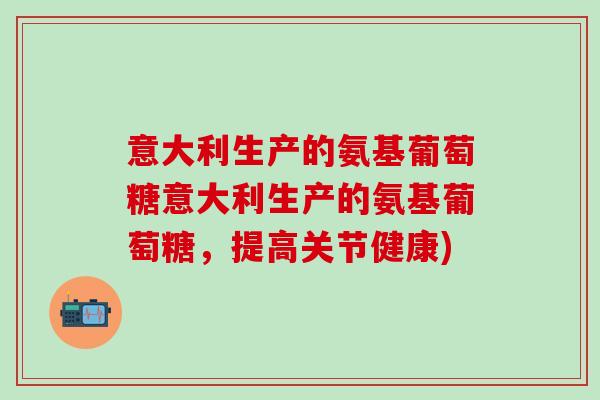 意大利生产的氨基葡萄糖意大利生产的氨基葡萄糖，提高关节健康)