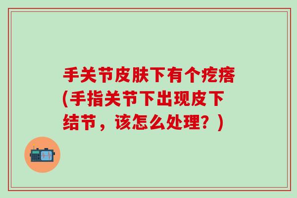 手关节皮肤下有个疙瘩(手指关节下出现皮下结节，该怎么处理？)
