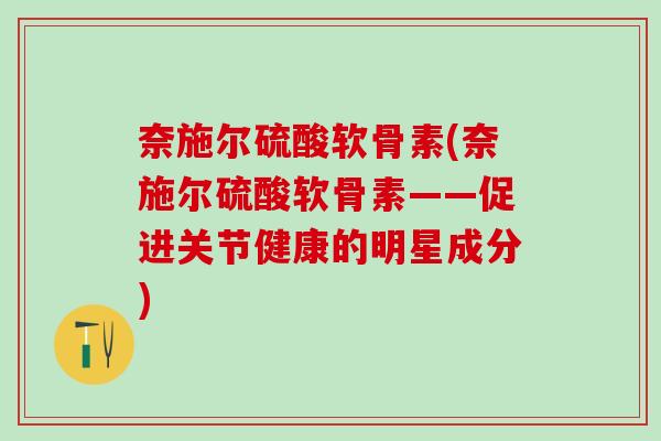 奈施尔硫酸软骨素(奈施尔硫酸软骨素——促进关节健康的明星成分)