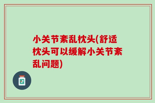 小关节紊乱枕头(舒适枕头可以缓解小关节紊乱问题)
