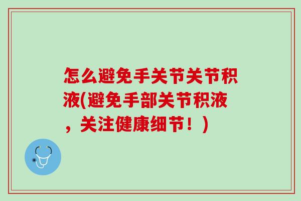 怎么避免手关节关节积液(避免手部关节积液，关注健康细节！)