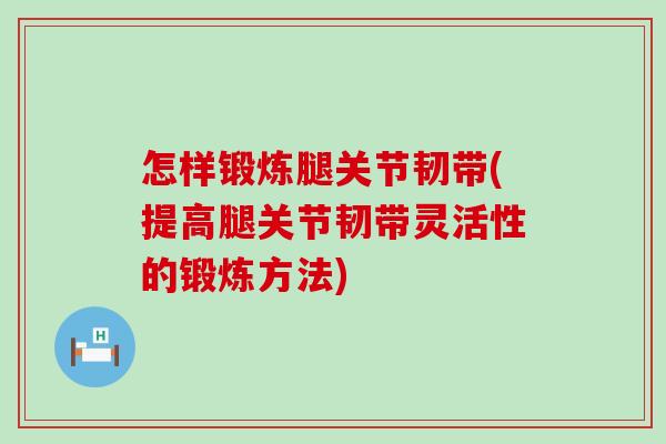 怎样锻炼腿关节韧带(提高腿关节韧带灵活性的锻炼方法)