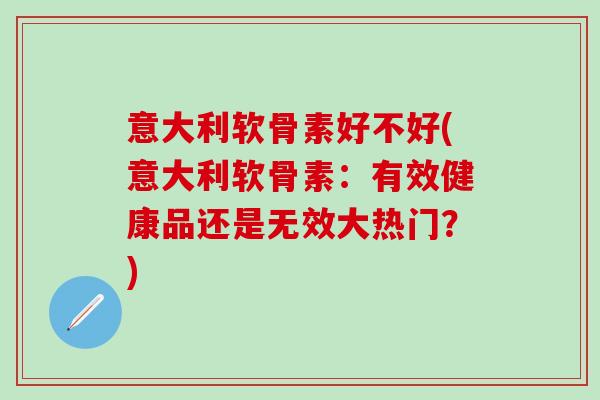 意大利软骨素好不好(意大利软骨素：有效健康品还是无效大热门？)