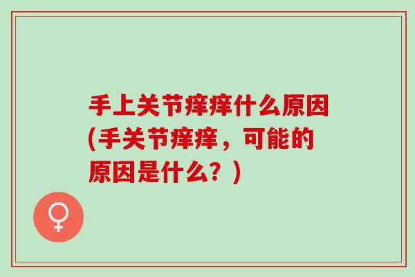 手上关节痒痒什么原因(手关节痒痒，可能的原因是什么？)
