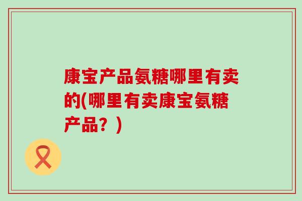 康宝产品氨糖哪里有卖的(哪里有卖康宝氨糖产品？)