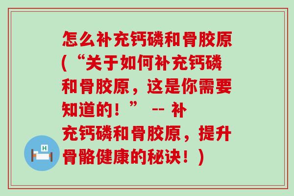 怎么补充钙磷和骨胶原(“关于如何补充钙磷和骨胶原，这是你需要知道的！” -- 补充钙磷和骨胶原，提升骨骼健康的秘诀！)