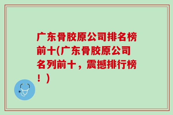 广东骨胶原公司排名榜前十(广东骨胶原公司名列前十，震撼排行榜！)