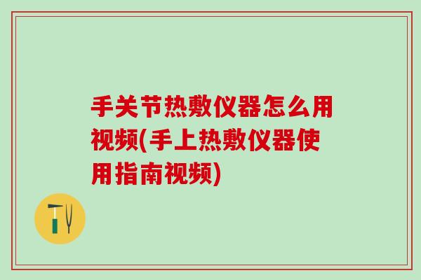 手关节热敷仪器怎么用视频(手上热敷仪器使用指南视频)