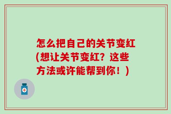 怎么把自己的关节变红(想让关节变红？这些方法或许能帮到你！)