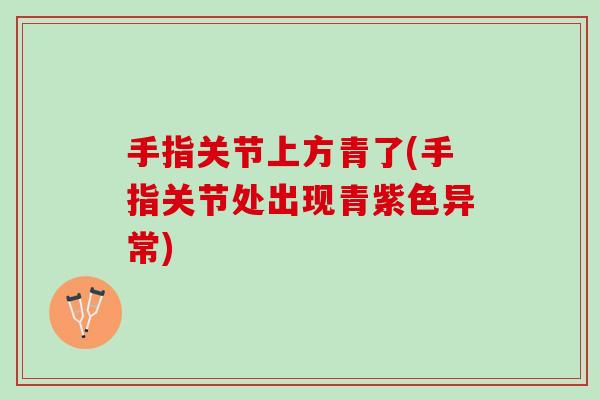 手指关节上方青了(手指关节处出现青紫色异常)