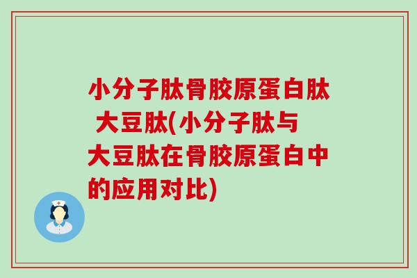 小分子肽骨胶原蛋白肽 大豆肽(小分子肽与大豆肽在骨胶原蛋白中的应用对比)
