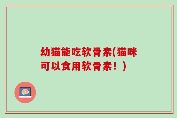 幼猫能吃软骨素(猫咪可以食用软骨素！)