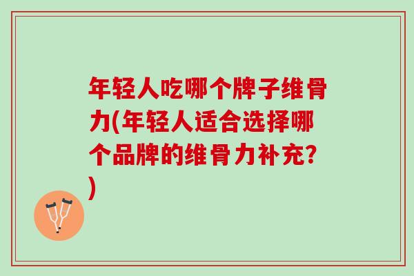 年轻人吃哪个牌子维骨力(年轻人适合选择哪个品牌的维骨力补充？)