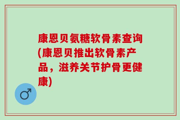 康恩贝氨糖软骨素查询(康恩贝推出软骨素产品，滋养关节护骨更健康)