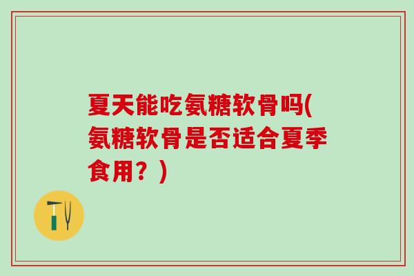 夏天能吃氨糖软骨吗(氨糖软骨是否适合夏季食用?) 夏天能吃氨糖软骨吗(氨糖软骨是否适合夏季食用?)