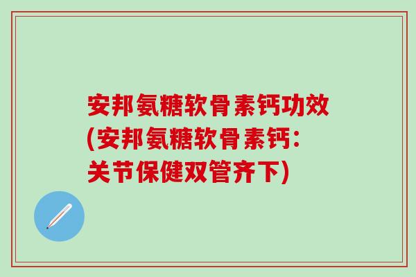 安邦氨糖软骨素钙功效(安邦氨糖软骨素钙：关节保健双管齐下)