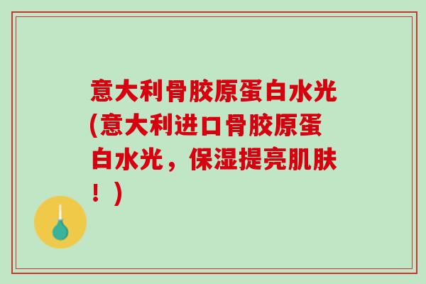 意大利骨胶原蛋白水光(意大利进口骨胶原蛋白水光，保湿提亮肌肤！)
