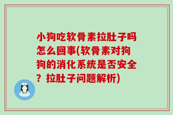 小狗吃软骨素拉肚子吗怎么回事(软骨素对狗狗的消化系统是否安全？拉肚子问题解析)