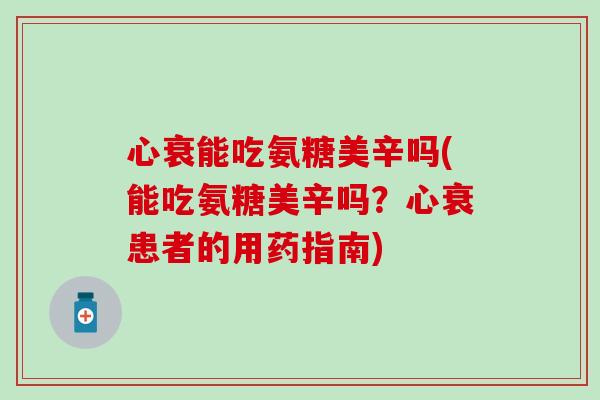 心衰能吃氨糖美辛吗(能吃氨糖美辛吗?心衰患者的用药指南) 心衰能吃氨糖美辛吗(能吃氨糖美辛吗?心衰患者的用药指南)