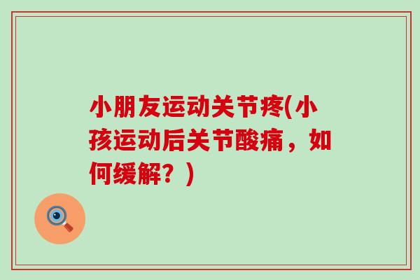 小朋友运动关节疼(小孩运动后关节酸痛，如何缓解？)