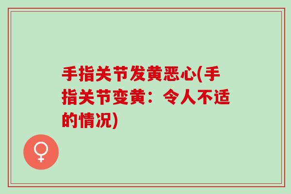 手指关节发黄恶心(手指关节变黄：令人不适的情况)