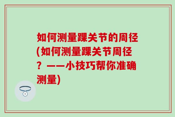 如何测量踝关节的周径(如何测量踝关节周径？——小技巧帮你准确测量)