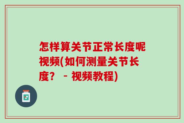怎样算关节正常长度呢视频(如何测量关节长度？ - 视频教程)