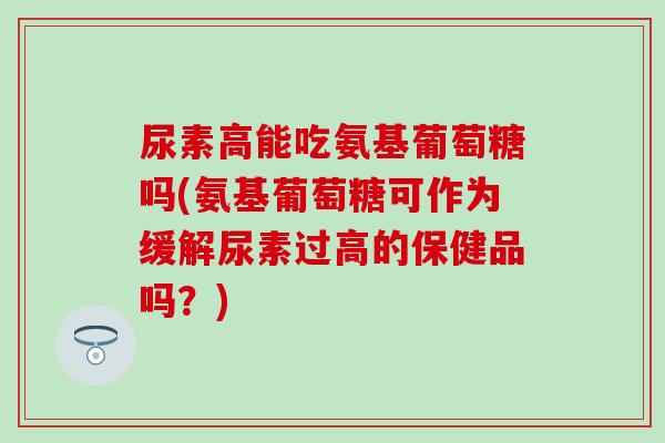 尿素高能吃氨基葡萄糖吗(氨基葡萄糖可作为缓解尿素过高的保健品吗？)