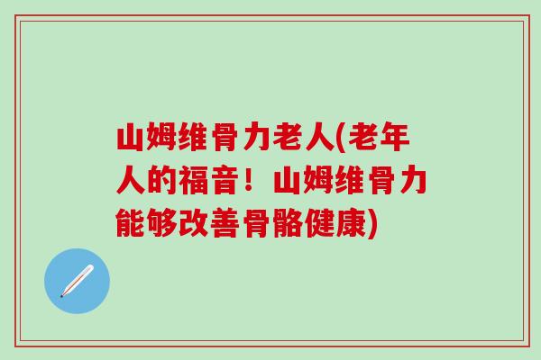 山姆维骨力老人(老年人的福音！山姆维骨力能够改善骨骼健康)